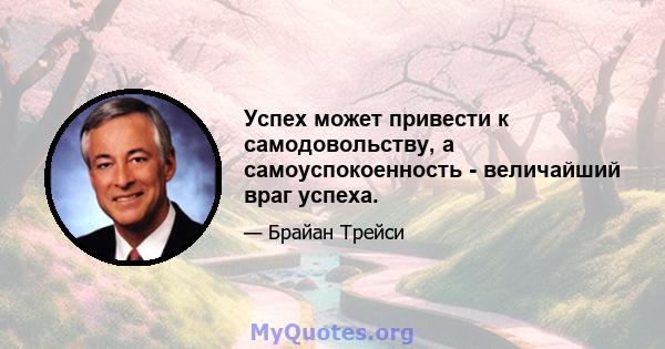 Успех может привести к самодовольству, а самоуспокоенность - величайший враг успеха.