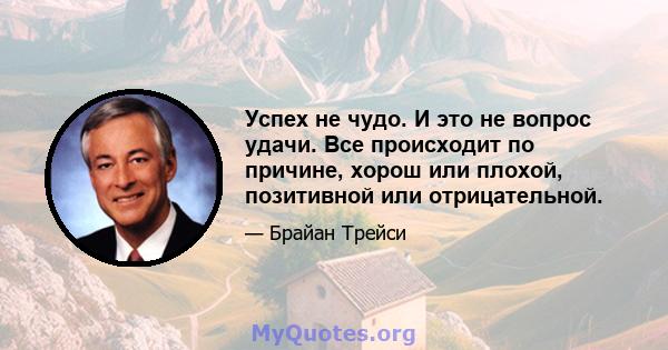 Успех не чудо. И это не вопрос удачи. Все происходит по причине, хорош или плохой, позитивной или отрицательной.