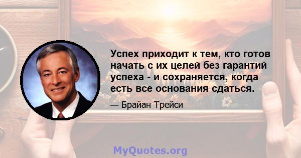 Успех приходит к тем, кто готов начать с их целей без гарантий успеха - и сохраняется, когда есть все основания сдаться.