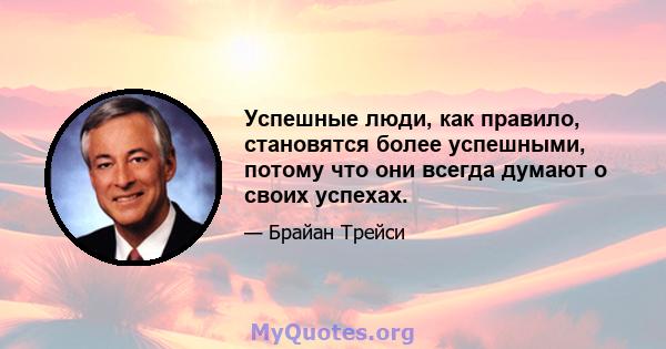 Успешные люди, как правило, становятся более успешными, потому что они всегда думают о своих успехах.