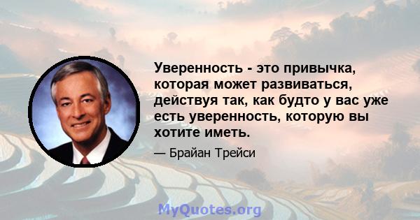 Уверенность - это привычка, которая может развиваться, действуя так, как будто у вас уже есть уверенность, которую вы хотите иметь.