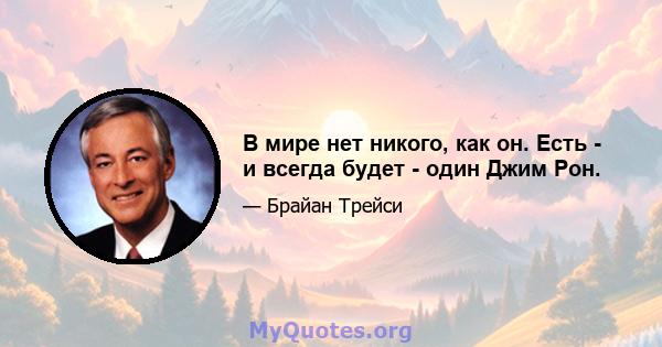 В мире нет никого, как он. Есть - и всегда будет - один Джим Рон.