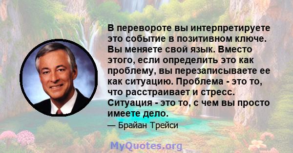 В перевороте вы интерпретируете это событие в позитивном ключе. Вы меняете свой язык. Вместо этого, если определить это как проблему, вы перезаписываете ее как ситуацию. Проблема - это то, что расстраивает и стресс.