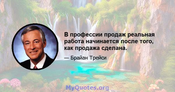 В профессии продаж реальная работа начинается после того, как продажа сделана.