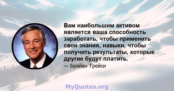 Вам наибольшим активом является ваша способность заработать, чтобы применить свои знания, навыки, чтобы получить результаты, которые другие будут платить.