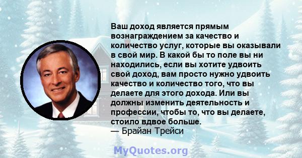 Ваш доход является прямым вознаграждением за качество и количество услуг, которые вы оказывали в свой мир. В какой бы то поле вы ни находились, если вы хотите удвоить свой доход, вам просто нужно удвоить качество и