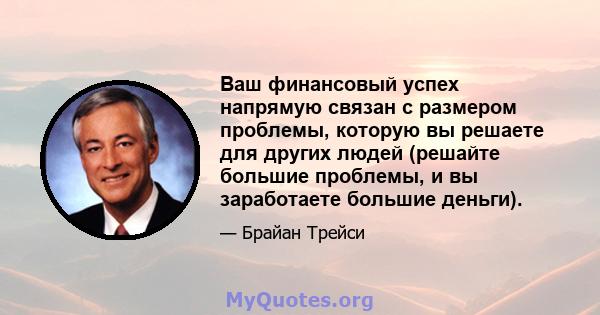 Ваш финансовый успех напрямую связан с размером проблемы, которую вы решаете для других людей (решайте большие проблемы, и вы заработаете большие деньги).