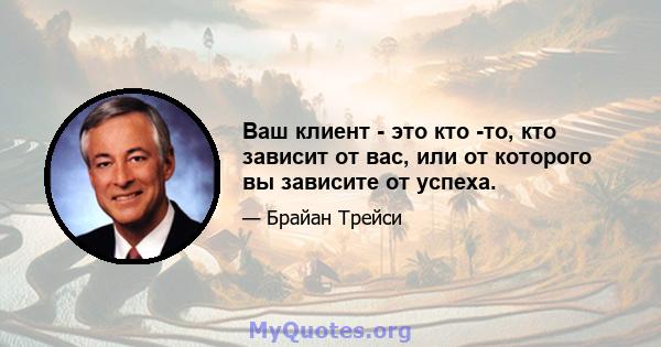 Ваш клиент - это кто -то, кто зависит от вас, или от которого вы зависите от успеха.