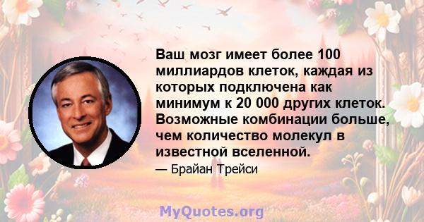 Ваш мозг имеет более 100 миллиардов клеток, каждая из которых подключена как минимум к 20 000 других клеток. Возможные комбинации больше, чем количество молекул в известной вселенной.