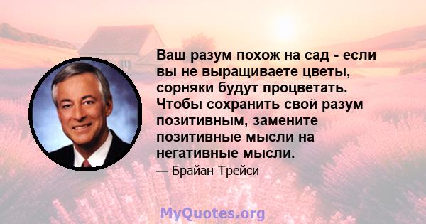 Ваш разум похож на сад - если вы не выращиваете цветы, сорняки будут процветать. Чтобы сохранить свой разум позитивным, замените позитивные мысли на негативные мысли.