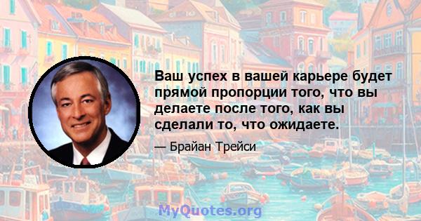 Ваш успех в вашей карьере будет прямой пропорции того, что вы делаете после того, как вы сделали то, что ожидаете.