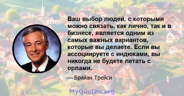 Ваш выбор людей, с которыми можно связать, как лично, так и в бизнесе, является одним из самых важных вариантов, которые вы делаете. Если вы ассоциируете с индюками, вы никогда не будете летать с орлами.