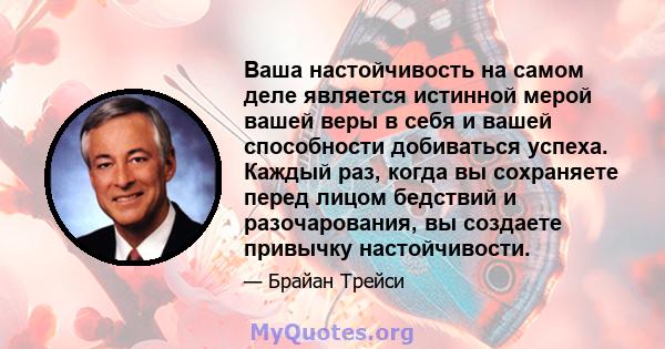 Ваша настойчивость на самом деле является истинной мерой вашей веры в себя и вашей способности добиваться успеха. Каждый раз, когда вы сохраняете перед лицом бедствий и разочарования, вы создаете привычку настойчивости.