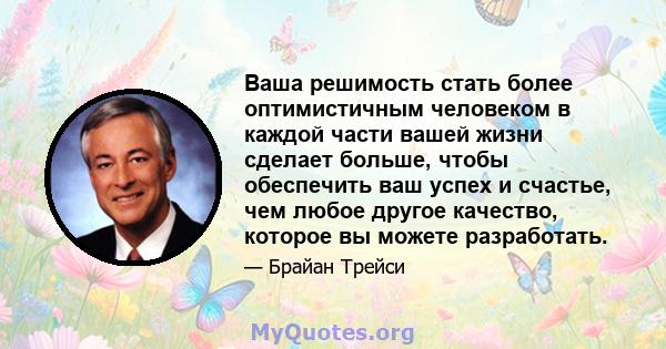 Ваша решимость стать более оптимистичным человеком в каждой части вашей жизни сделает больше, чтобы обеспечить ваш успех и счастье, чем любое другое качество, которое вы можете разработать.