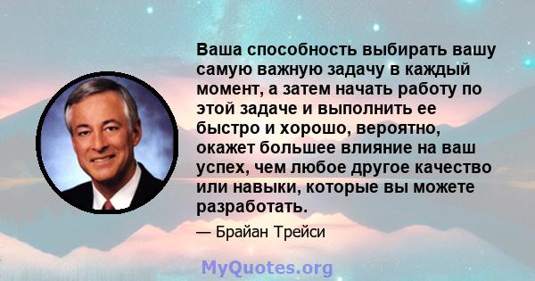 Ваша способность выбирать вашу самую важную задачу в каждый момент, а затем начать работу по этой задаче и выполнить ее быстро и хорошо, вероятно, окажет большее влияние на ваш успех, чем любое другое качество или