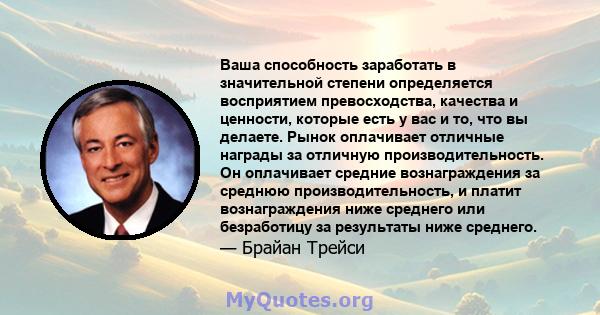 Ваша способность заработать в значительной степени определяется восприятием превосходства, качества и ценности, которые есть у вас и то, что вы делаете. Рынок оплачивает отличные награды за отличную производительность.