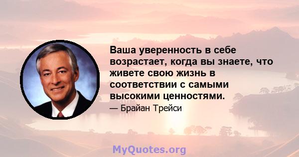 Ваша уверенность в себе возрастает, когда вы знаете, что живете свою жизнь в соответствии с самыми высокими ценностями.