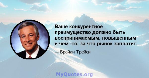 Ваше конкурентное преимущество должно быть воспринимаемым, повышенным и чем -то, за что рынок заплатит.