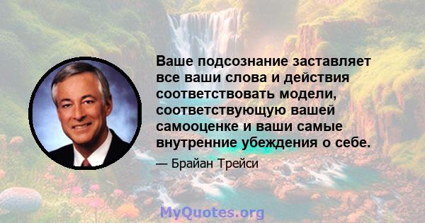 Ваше подсознание заставляет все ваши слова и действия соответствовать модели, соответствующую вашей самооценке и ваши самые внутренние убеждения о себе.