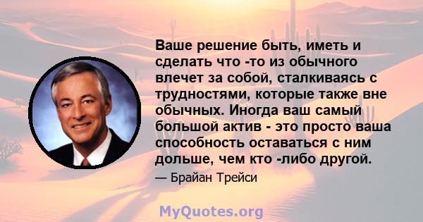 Ваше решение быть, иметь и сделать что -то из обычного влечет за собой, сталкиваясь с трудностями, которые также вне обычных. Иногда ваш самый большой актив - это просто ваша способность оставаться с ним дольше, чем кто 