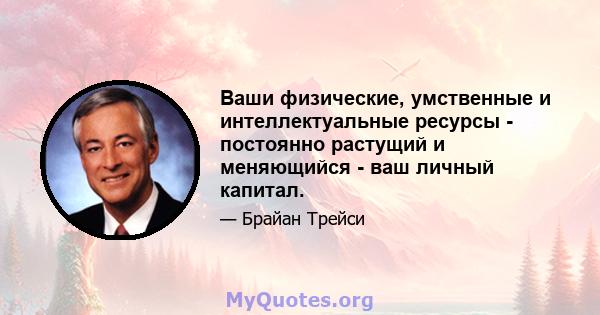 Ваши физические, умственные и интеллектуальные ресурсы - постоянно растущий и меняющийся - ваш личный капитал.