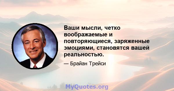 Ваши мысли, четко воображаемые и повторяющиеся, заряженные эмоциями, становятся вашей реальностью.