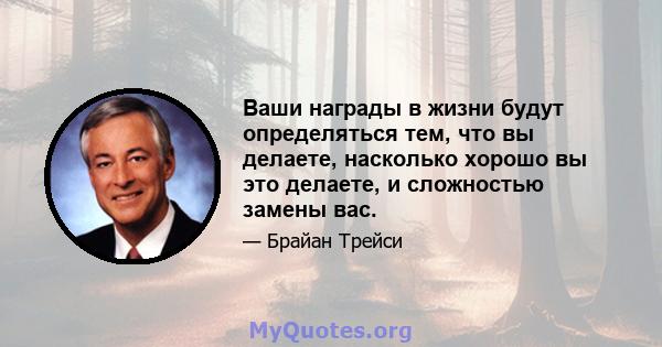 Ваши награды в жизни будут определяться тем, что вы делаете, насколько хорошо вы это делаете, и сложностью замены вас.