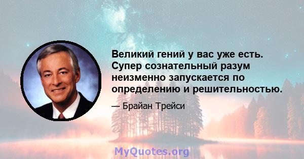 Великий гений у вас уже есть. Супер сознательный разум неизменно запускается по определению и решительностью.