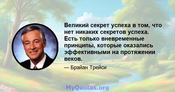 Великий секрет успеха в том, что нет никаких секретов успеха. Есть только вневременные принципы, которые оказались эффективными на протяжении веков.