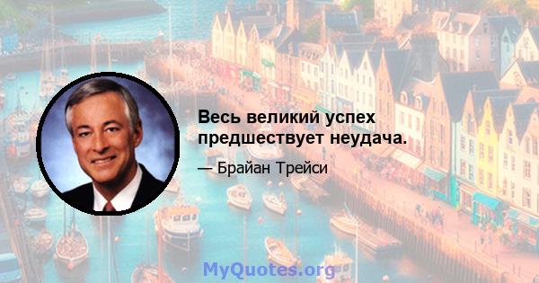 Весь великий успех предшествует неудача.