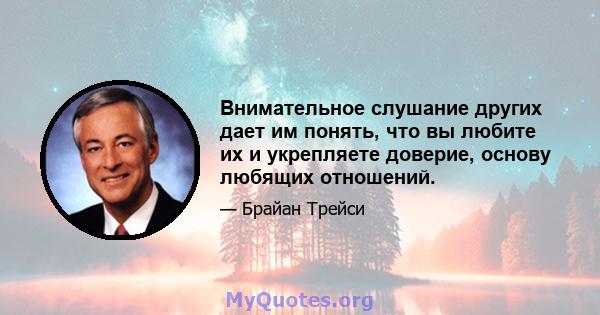 Внимательное слушание других дает им понять, что вы любите их и укрепляете доверие, основу любящих отношений.