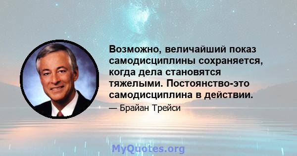 Возможно, величайший показ самодисциплины сохраняется, когда дела становятся тяжелыми. Постоянство-это самодисциплина в действии.