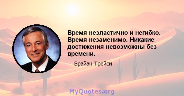 Время неэластично и негибко. Время незаменимо. Никакие достижения невозможны без времени.