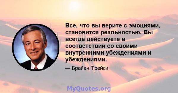 Все, что вы верите с эмоциями, становится реальностью. Вы всегда действуете в соответствии со своими внутренними убеждениями и убеждениями.