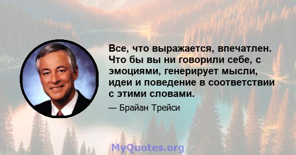 Все, что выражается, впечатлен. Что бы вы ни говорили себе, с эмоциями, генерирует мысли, идеи и поведение в соответствии с этими словами.