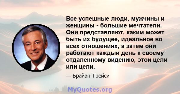 Все успешные люди, мужчины и женщины - большие мечтатели. Они представляют, каким может быть их будущее, идеальное во всех отношениях, а затем они работают каждый день к своему отдаленному видению, этой цели или цели.