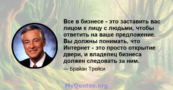 Все в бизнесе - это заставить вас лицом к лицу с людьми, чтобы ответить на ваше предложение. Вы должны понимать, что Интернет - это просто открытие двери, и владелец бизнеса должен следовать за ним.