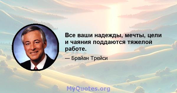 Все ваши надежды, мечты, цели и чаяния поддаются тяжелой работе.