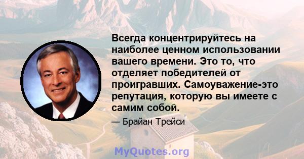 Всегда концентрируйтесь на наиболее ценном использовании вашего времени. Это то, что отделяет победителей от проигравших. Самоуважение-это репутация, которую вы имеете с самим собой.