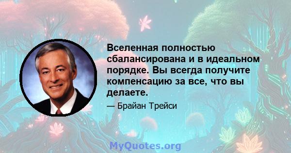 Вселенная полностью сбалансирована и в идеальном порядке. Вы всегда получите компенсацию за все, что вы делаете.