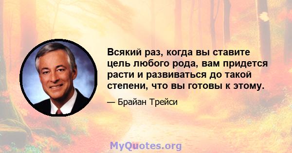 Всякий раз, когда вы ставите цель любого рода, вам придется расти и развиваться до такой степени, что вы готовы к этому.