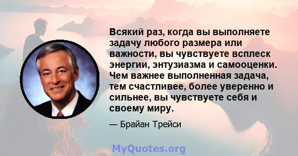 Всякий раз, когда вы выполняете задачу любого размера или важности, вы чувствуете всплеск энергии, энтузиазма и самооценки. Чем важнее выполненная задача, тем счастливее, более уверенно и сильнее, вы чувствуете себя и