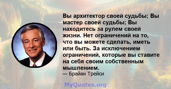 Вы архитектор своей судьбы; Вы мастер своей судьбы; Вы находитесь за рулем своей жизни. Нет ограничений на то, что вы можете сделать, иметь или быть. За исключением ограничений, которые вы ставите на себя своим