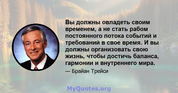 Вы должны овладеть своим временем, а не стать рабом постоянного потока событий и требований в свое время. И вы должны организовать свою жизнь, чтобы достичь баланса, гармонии и внутреннего мира.