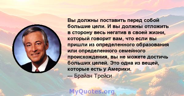 Вы должны поставить перед собой большие цели. И вы должны отложить в сторону весь негатив в своей жизни, который говорит вам, что если вы пришли из определенного образования или определенного семейного происхождения, вы 