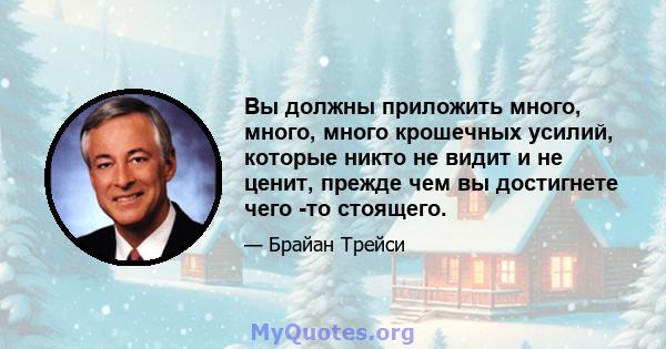 Вы должны приложить много, много, много крошечных усилий, которые никто не видит и не ценит, прежде чем вы достигнете чего -то стоящего.