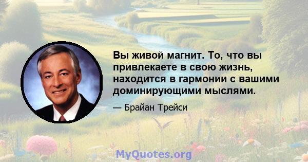 Вы живой магнит. То, что вы привлекаете в свою жизнь, находится в гармонии с вашими доминирующими мыслями.