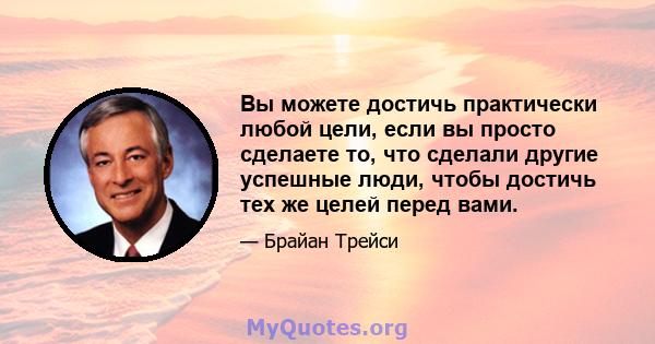 Вы можете достичь практически любой цели, если вы просто сделаете то, что сделали другие успешные люди, чтобы достичь тех же целей перед вами.