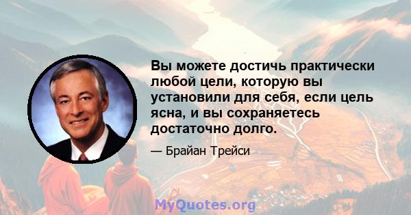 Вы можете достичь практически любой цели, которую вы установили для себя, если цель ясна, и вы сохраняетесь достаточно долго.