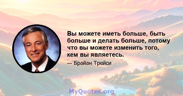 Вы можете иметь больше, быть больше и делать больше, потому что вы можете изменить того, кем вы являетесь.